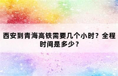 西安到青海高铁需要几个小时？全程时间是多少？