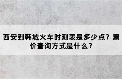 西安到韩城火车时刻表是多少点？票价查询方式是什么？