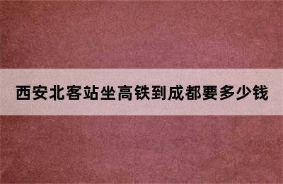 西安北客站坐高铁到成都要多少钱