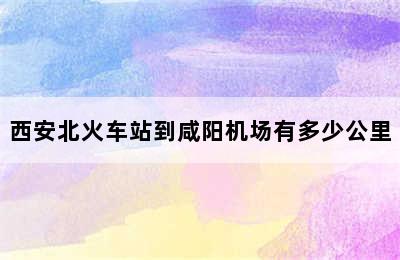 西安北火车站到咸阳机场有多少公里