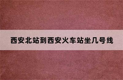 西安北站到西安火车站坐几号线