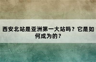 西安北站是亚洲第一大站吗？它是如何成为的？
