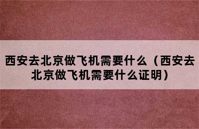 西安去北京做飞机需要什么（西安去北京做飞机需要什么证明）