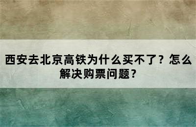 西安去北京高铁为什么买不了？怎么解决购票问题？