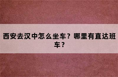 西安去汉中怎么坐车？哪里有直达班车？