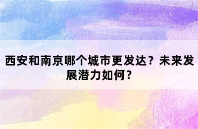 西安和南京哪个城市更发达？未来发展潜力如何？