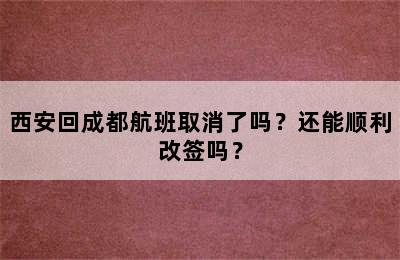 西安回成都航班取消了吗？还能顺利改签吗？