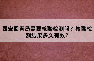 西安回青岛需要核酸检测吗？核酸检测结果多久有效？