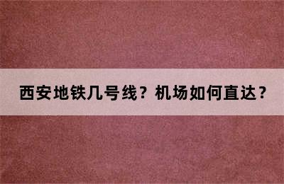 西安地铁几号线？机场如何直达？