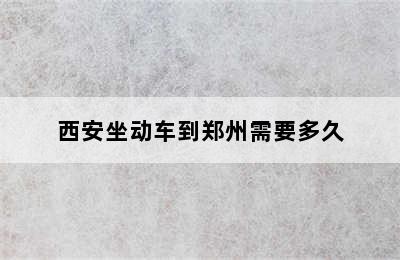 西安坐动车到郑州需要多久