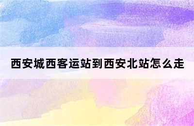 西安城西客运站到西安北站怎么走