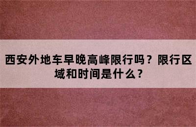 西安外地车早晚高峰限行吗？限行区域和时间是什么？