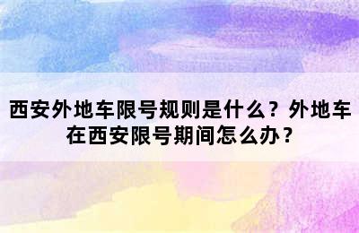 西安外地车限号规则是什么？外地车在西安限号期间怎么办？