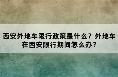 西安外地车限行政策是什么？外地车在西安限行期间怎么办？