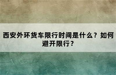 西安外环货车限行时间是什么？如何避开限行？