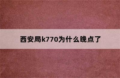 西安局k770为什么晚点了