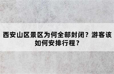 西安山区景区为何全部封闭？游客该如何安排行程？