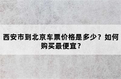 西安市到北京车票价格是多少？如何购买最便宜？