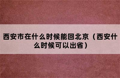 西安市在什么时候能回北京（西安什么时候可以出省）