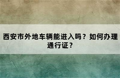 西安市外地车辆能进入吗？如何办理通行证？
