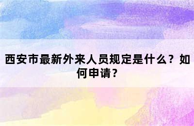 西安市最新外来人员规定是什么？如何申请？