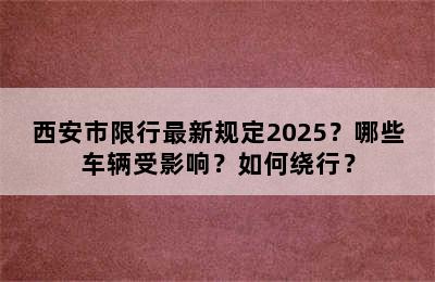 西安市限行最新规定2025？哪些车辆受影响？如何绕行？