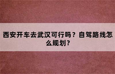 西安开车去武汉可行吗？自驾路线怎么规划？