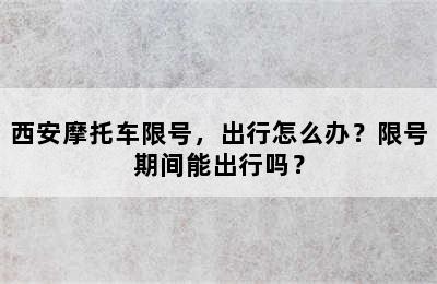西安摩托车限号，出行怎么办？限号期间能出行吗？