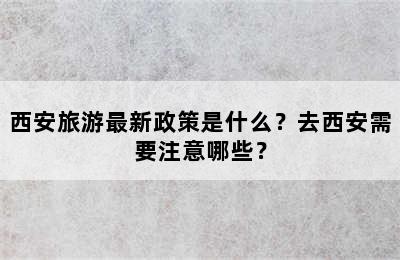 西安旅游最新政策是什么？去西安需要注意哪些？