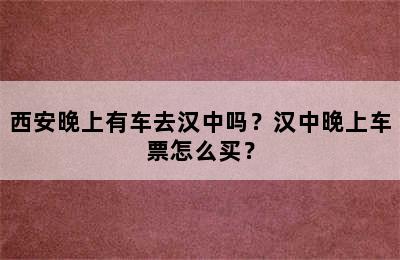 西安晚上有车去汉中吗？汉中晚上车票怎么买？