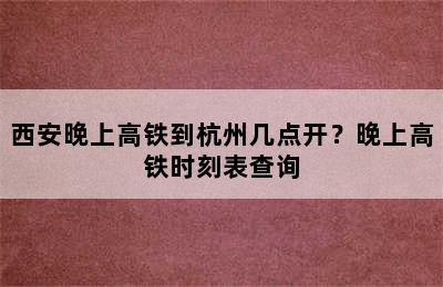西安晚上高铁到杭州几点开？晚上高铁时刻表查询