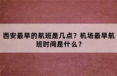 西安最早的航班是几点？机场最早航班时间是什么？