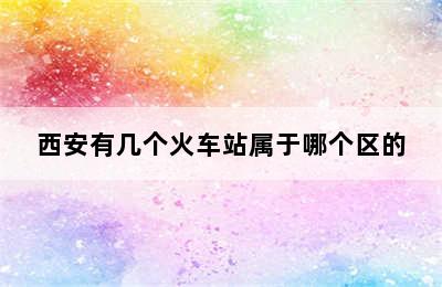 西安有几个火车站属于哪个区的