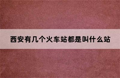 西安有几个火车站都是叫什么站
