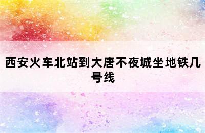 西安火车北站到大唐不夜城坐地铁几号线