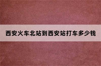 西安火车北站到西安站打车多少钱