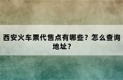 西安火车票代售点有哪些？怎么查询地址？
