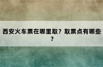 西安火车票在哪里取？取票点有哪些？