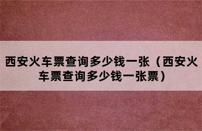 西安火车票查询多少钱一张（西安火车票查询多少钱一张票）