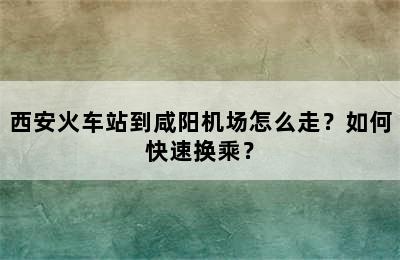 西安火车站到咸阳机场怎么走？如何快速换乘？