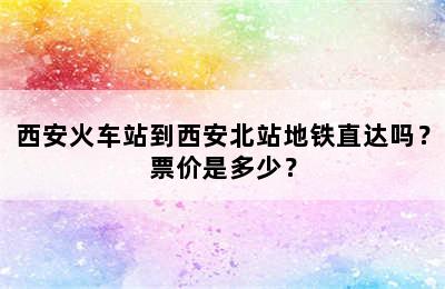 西安火车站到西安北站地铁直达吗？票价是多少？