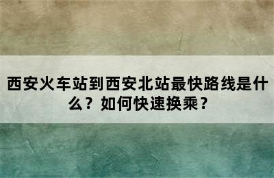 西安火车站到西安北站最快路线是什么？如何快速换乘？