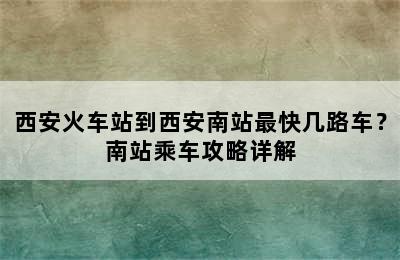 西安火车站到西安南站最快几路车？南站乘车攻略详解