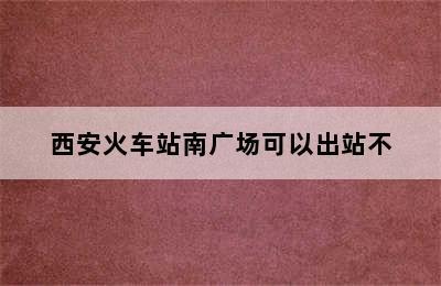 西安火车站南广场可以出站不