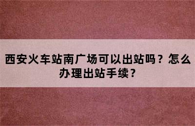 西安火车站南广场可以出站吗？怎么办理出站手续？