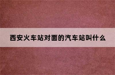 西安火车站对面的汽车站叫什么