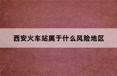 西安火车站属于什么风险地区