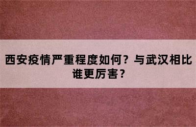 西安疫情严重程度如何？与武汉相比谁更厉害？