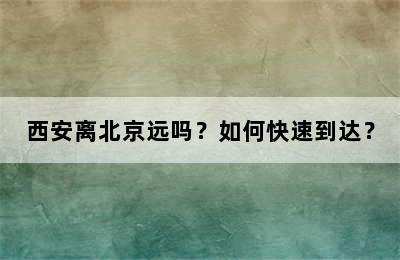 西安离北京远吗？如何快速到达？