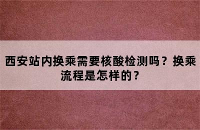 西安站内换乘需要核酸检测吗？换乘流程是怎样的？